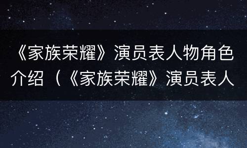 《家族荣耀》演员表人物角色介绍（《家族荣耀》演员表人物角色介绍大全）