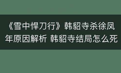 《雪中悍刀行》韩貂寺杀徐凤年原因解析 韩貂寺结局怎么死的