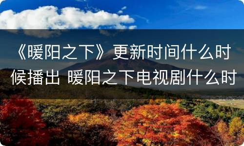 《暖阳之下》更新时间什么时候播出 暖阳之下电视剧什么时候更新