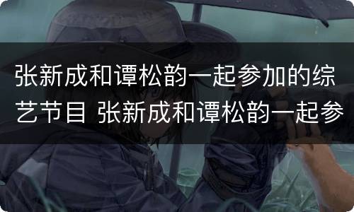 张新成和谭松韵一起参加的综艺节目 张新成和谭松韵一起参加的综艺节目