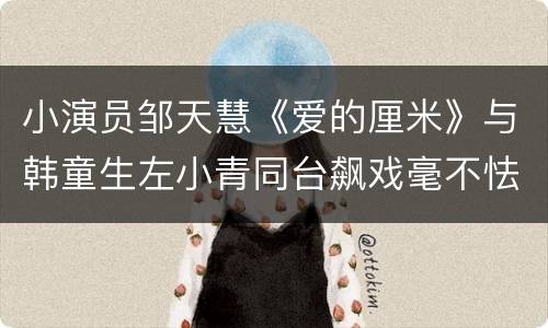小演员邹天慧《爱的厘米》与韩童生左小青同台飙戏毫不怯场