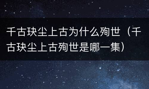千古玦尘上古为什么殉世（千古玦尘上古殉世是哪一集）