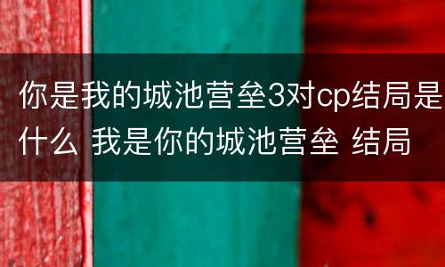 你是我的城池营垒3对cp结局是什么 我是你的城池营垒 结局