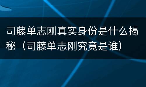 司藤单志刚真实身份是什么揭秘（司藤单志刚究竟是谁）