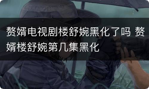 赘婿电视剧楼舒婉黑化了吗 赘婿楼舒婉第几集黑化