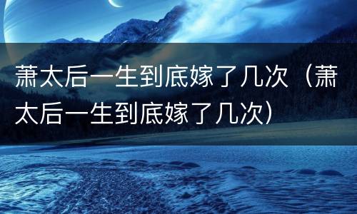 萧太后一生到底嫁了几次（萧太后一生到底嫁了几次）