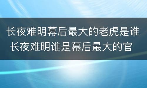 长夜难明幕后最大的老虎是谁 长夜难明谁是幕后最大的官