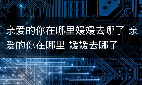 亲爱的你在哪里媛媛去哪了 亲爱的你在哪里 媛媛去哪了