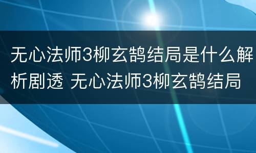 无心法师3柳玄鹄结局是什么解析剧透 无心法师3柳玄鹄结局如何