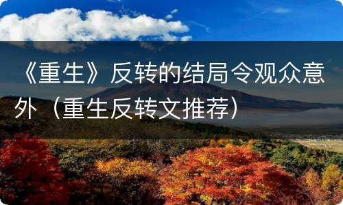 《重生》反转的结局令观众意外（重生反转文推荐）