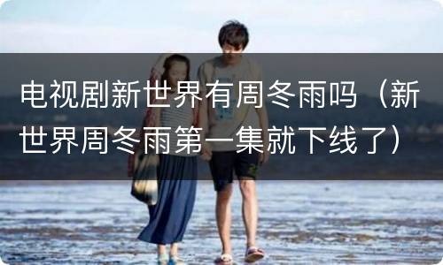 电视剧新世界有周冬雨吗（新世界周冬雨第一集就下线了）