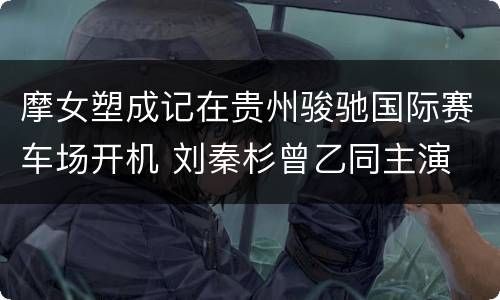 摩女塑成记在贵州骏驰国际赛车场开机 刘秦杉曾乙同主演