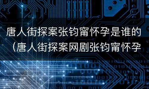 唐人街探案张钧甯怀孕是谁的（唐人街探案网剧张钧甯怀孕是谁的）