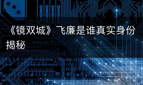 《镜双城》飞廉是谁真实身份揭秘