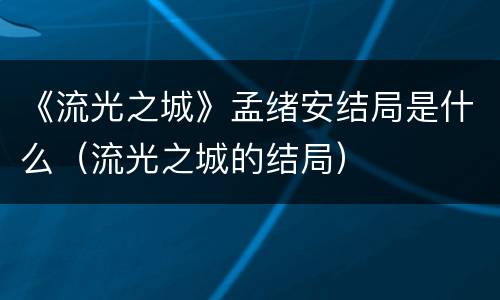 《流光之城》孟绪安结局是什么（流光之城的结局）
