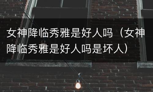 女神降临秀雅是好人吗（女神降临秀雅是好人吗是坏人）