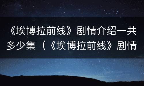 《埃博拉前线》剧情介绍一共多少集（《埃博拉前线》剧情介绍一共多少集啊）