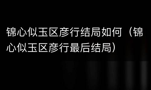 锦心似玉区彦行结局如何（锦心似玉区彦行最后结局）