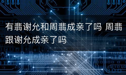 有翡谢允和周翡成亲了吗 周翡跟谢允成亲了吗