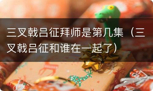 三叉戟吕征拜师是第几集（三叉戟吕征和谁在一起了）