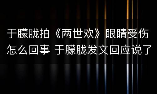 于朦胧拍《两世欢》眼睛受伤怎么回事 于朦胧发文回应说了什么