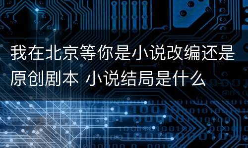 我在北京等你是小说改编还是原创剧本 小说结局是什么