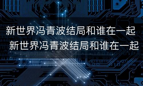 新世界冯青波结局和谁在一起 新世界冯青波结局和谁在一起了