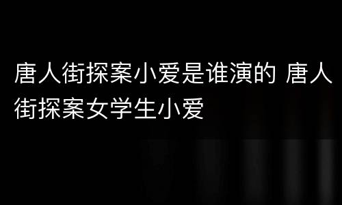 唐人街探案小爱是谁演的 唐人街探案女学生小爱