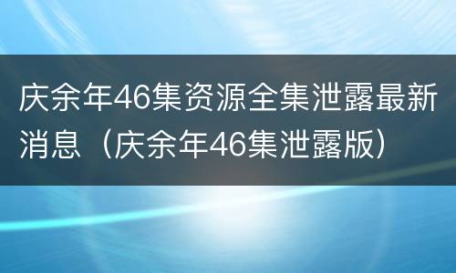 庆余年46集资源全集泄露最新消息（庆余年46集泄露版）