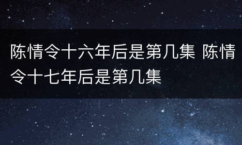 陈情令十六年后是第几集 陈情令十七年后是第几集