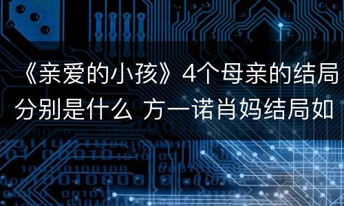 《亲爱的小孩》4个母亲的结局分别是什么 方一诺肖妈结局如何