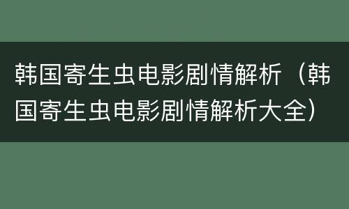 韩国寄生虫电影剧情解析（韩国寄生虫电影剧情解析大全）