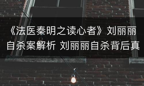《法医秦明之读心者》刘丽丽自杀案解析 刘丽丽自杀背后真相