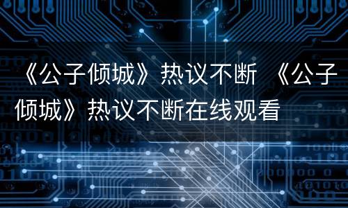 《公子倾城》热议不断 《公子倾城》热议不断在线观看