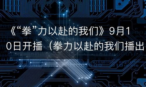 《“拳”力以赴的我们》9月10日开播（拳力以赴的我们播出时间）