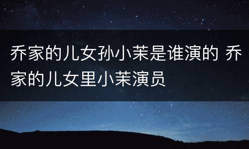 乔家的儿女孙小茉是谁演的 乔家的儿女里小茉演员