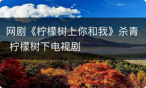 网剧《柠檬树上你和我》杀青 柠檬树下电视剧