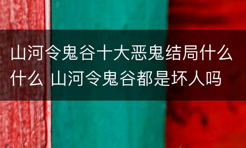 山河令鬼谷十大恶鬼结局什么什么 山河令鬼谷都是坏人吗