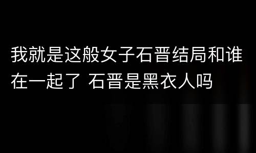 我就是这般女子石晋结局和谁在一起了 石晋是黑衣人吗