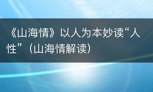 《山海情》以人为本妙读“人性”（山海情解读）