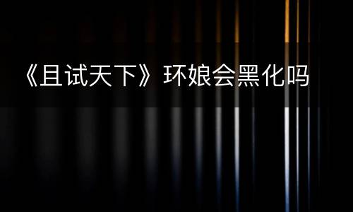 《且试天下》环娘会黑化吗