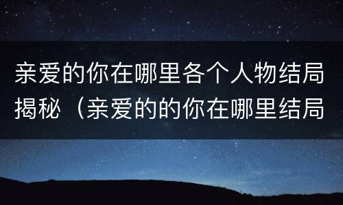 亲爱的你在哪里各个人物结局揭秘（亲爱的的你在哪里结局）
