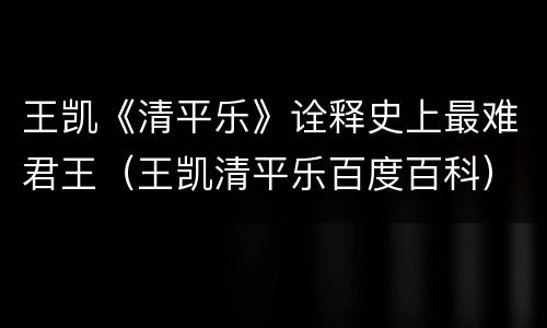 王凯《清平乐》诠释史上最难君王（王凯清平乐百度百科）