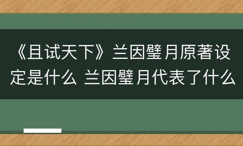《且试天下》兰因璧月原著设定是什么 兰因璧月代表了什么