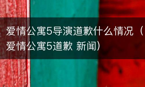 爱情公寓5导演道歉什么情况（爱情公寓5道歉 新闻）