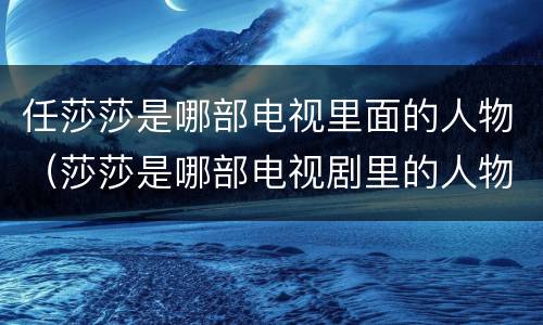 任莎莎是哪部电视里面的人物（莎莎是哪部电视剧里的人物）
