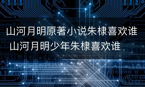 山河月明原著小说朱棣喜欢谁 山河月明少年朱棣喜欢谁