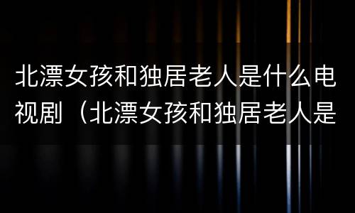 北漂女孩和独居老人是什么电视剧（北漂女孩和独居老人是什么电视剧名字）