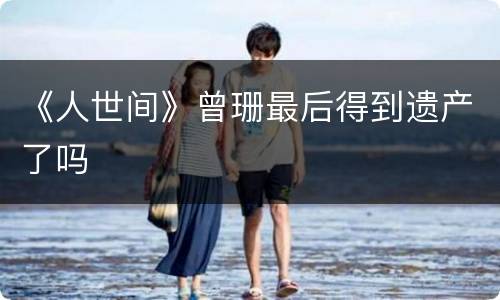 《人世间》曾珊最后得到遗产了吗