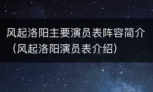 风起洛阳主要演员表阵容简介（风起洛阳演员表介绍）